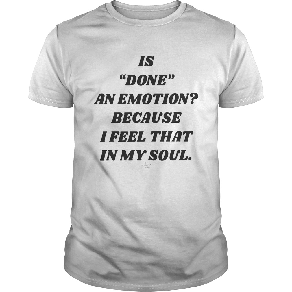 Is Done An Emotion Because I Feel That In My Soul shirt