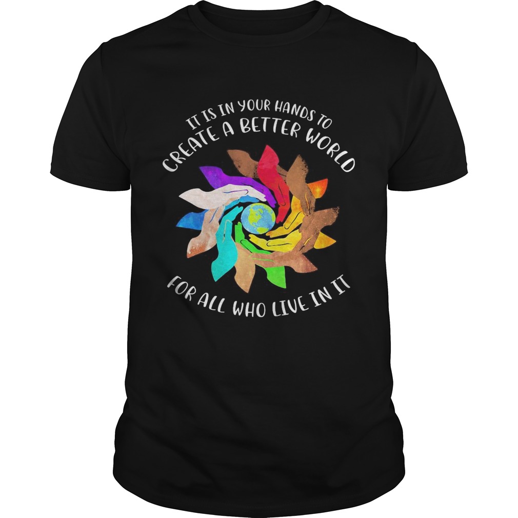 It Is In Your Hands To Create A Better World For All Who Live In It shirt