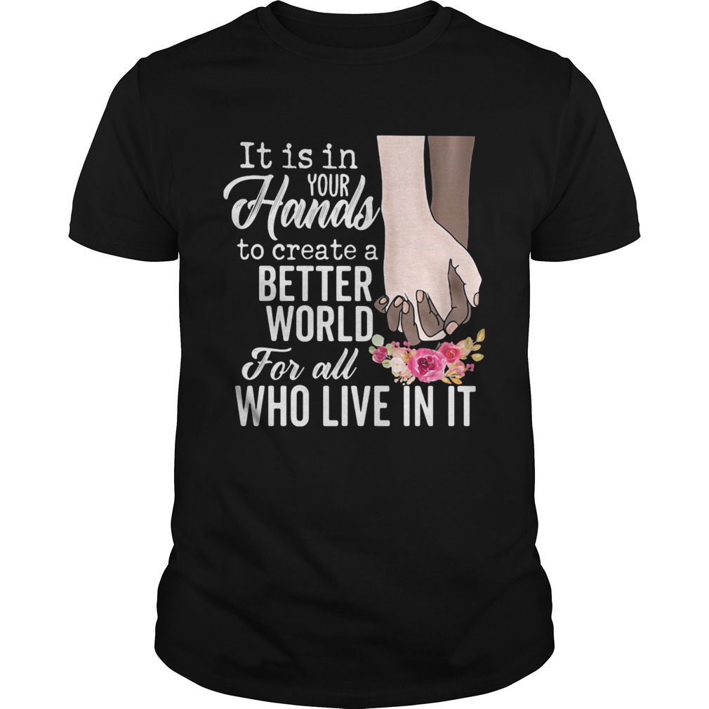 It is in your hands to create a better world for all who live in it flowers shirt