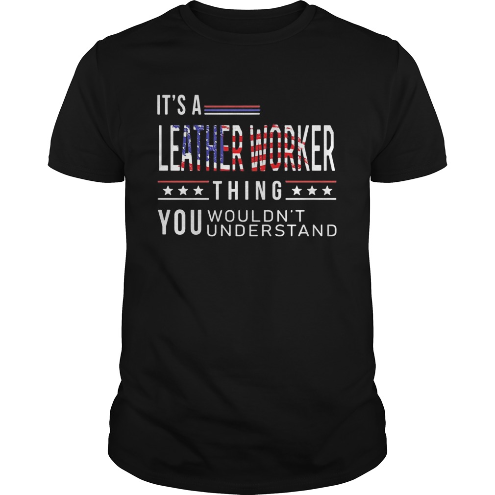 Its a leather worker thing you wouldnt American flag veteran Independence day shirt