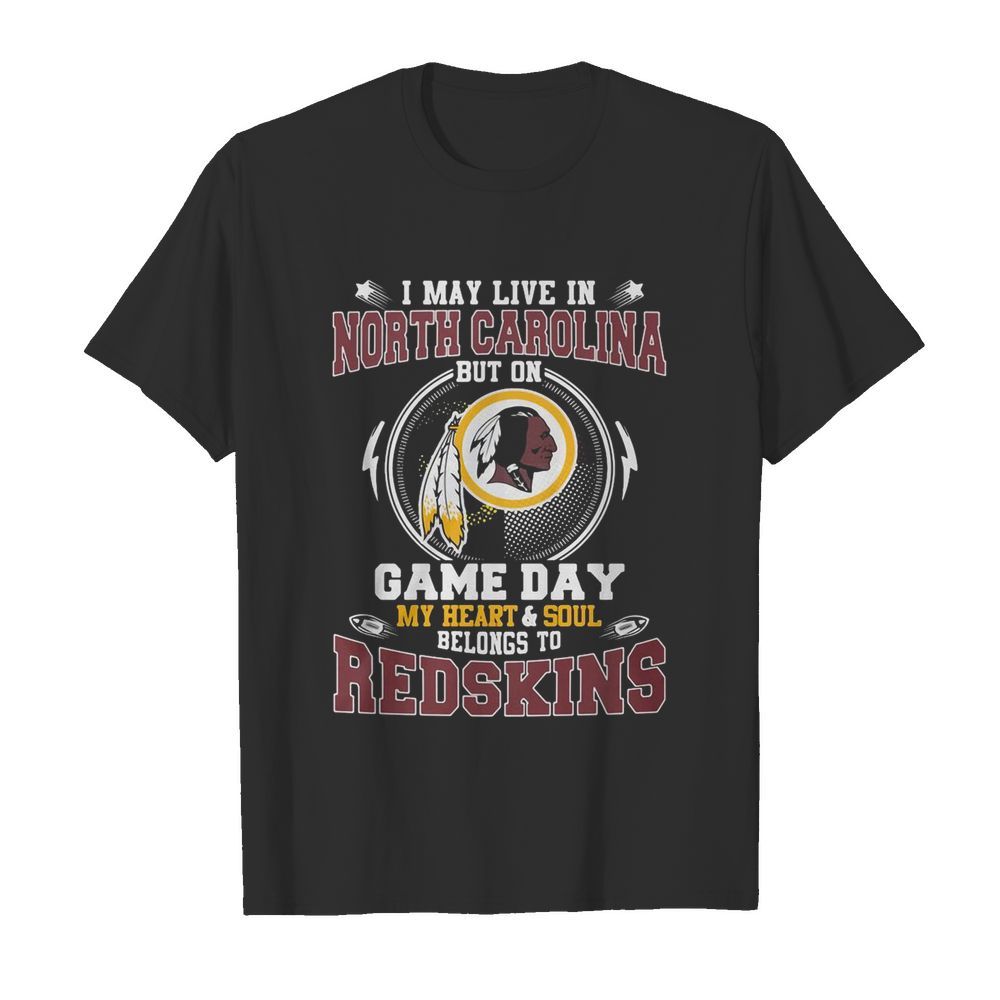 I’m May Live In North Carolina But On Game Day My Heart And Soul Belong To Redskins shirt