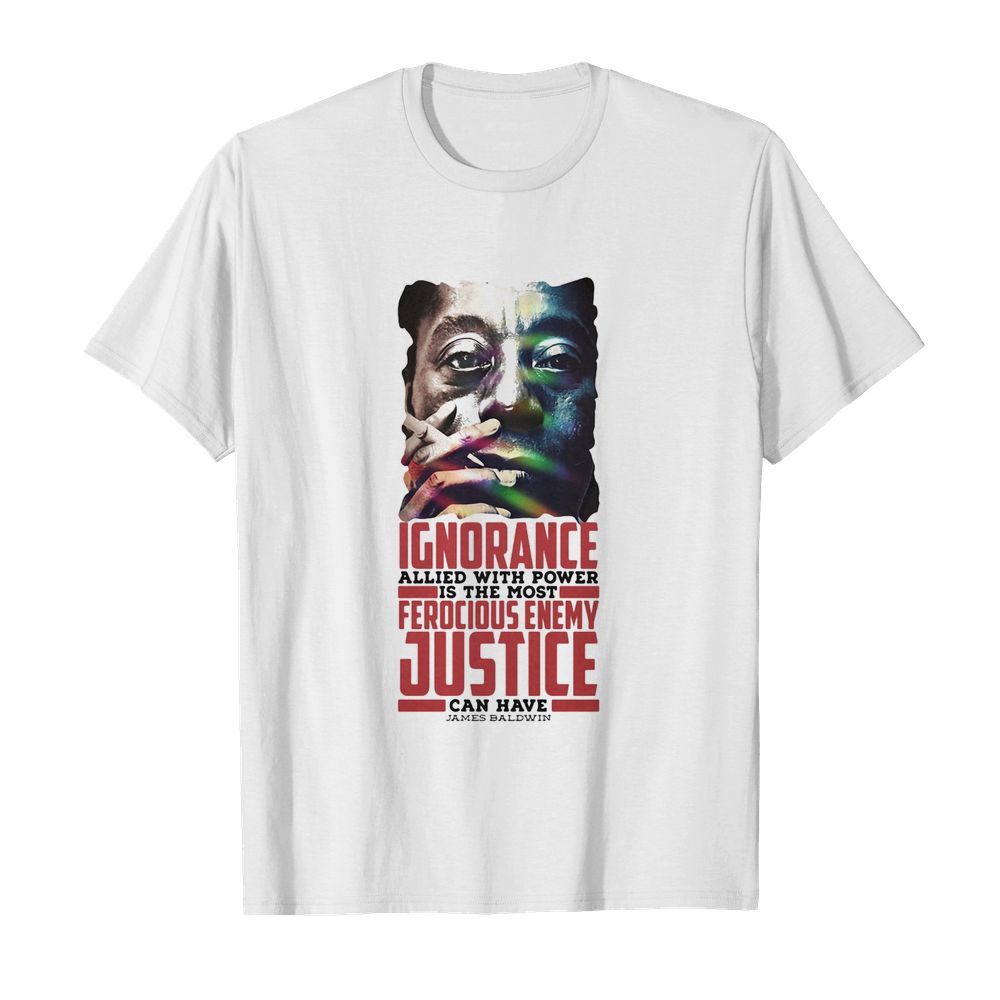 James baldwin ignorance allied with power is the most ferocious enemy justice can have shirt