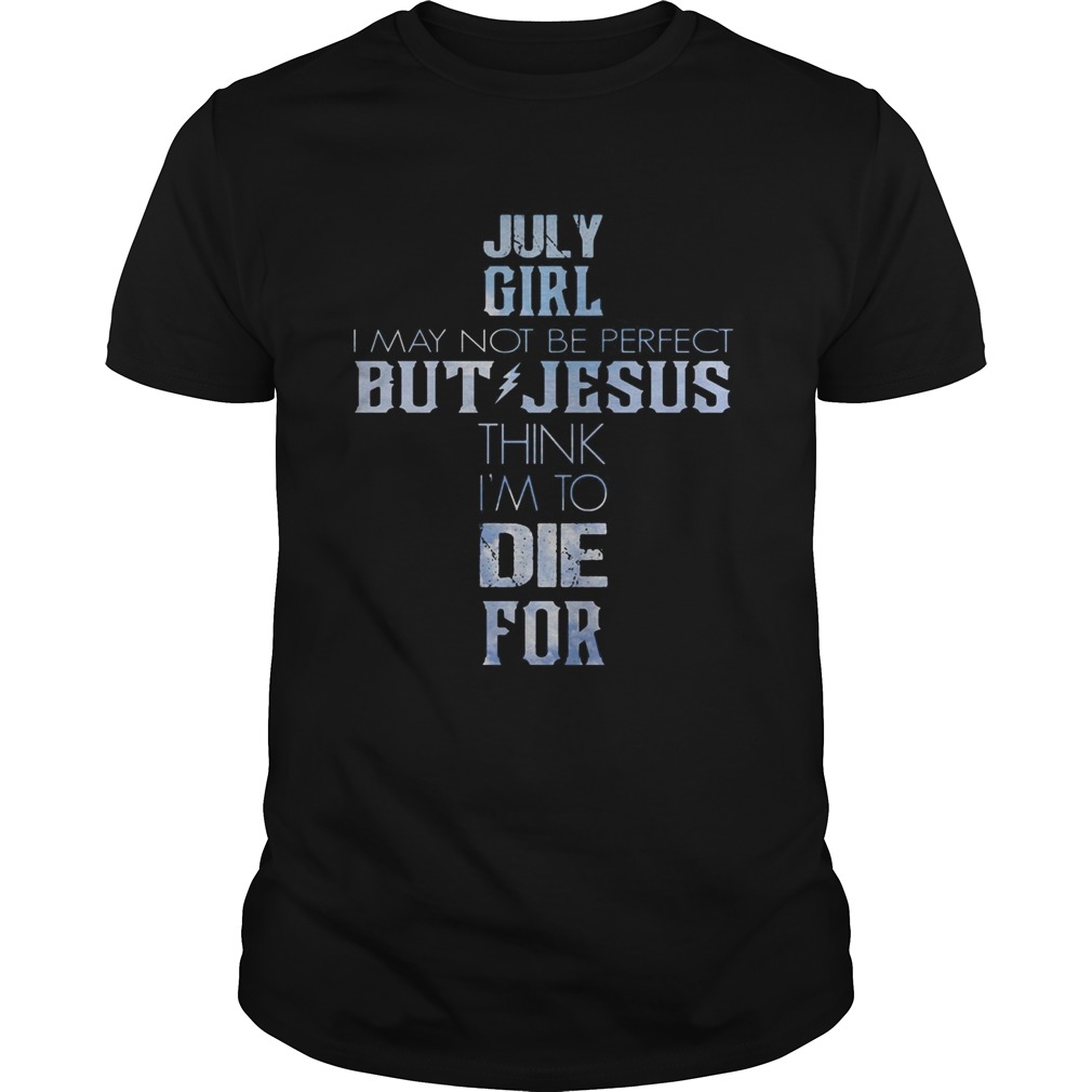 July girl I may not be perfect but Jesus think Im to die for shirt