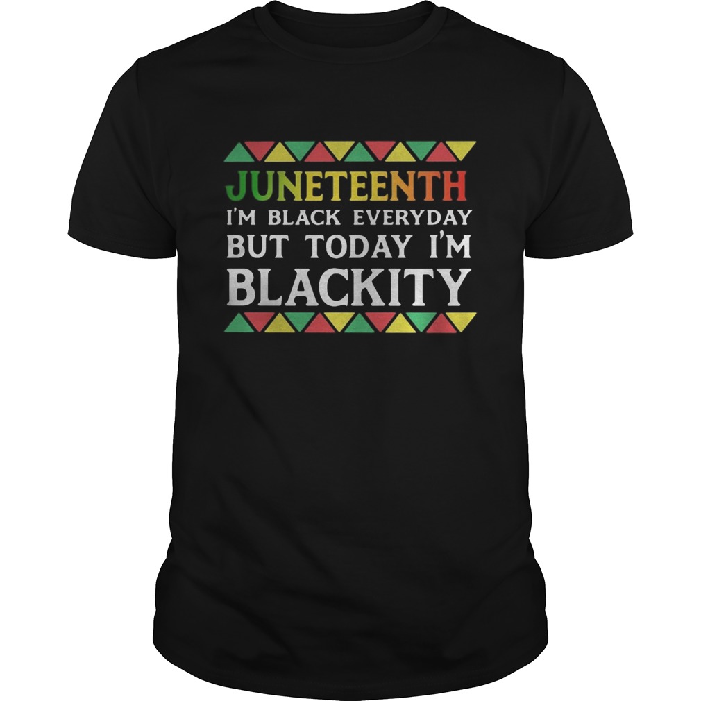 Juneteenth im black every day but tiday im blackity shirt