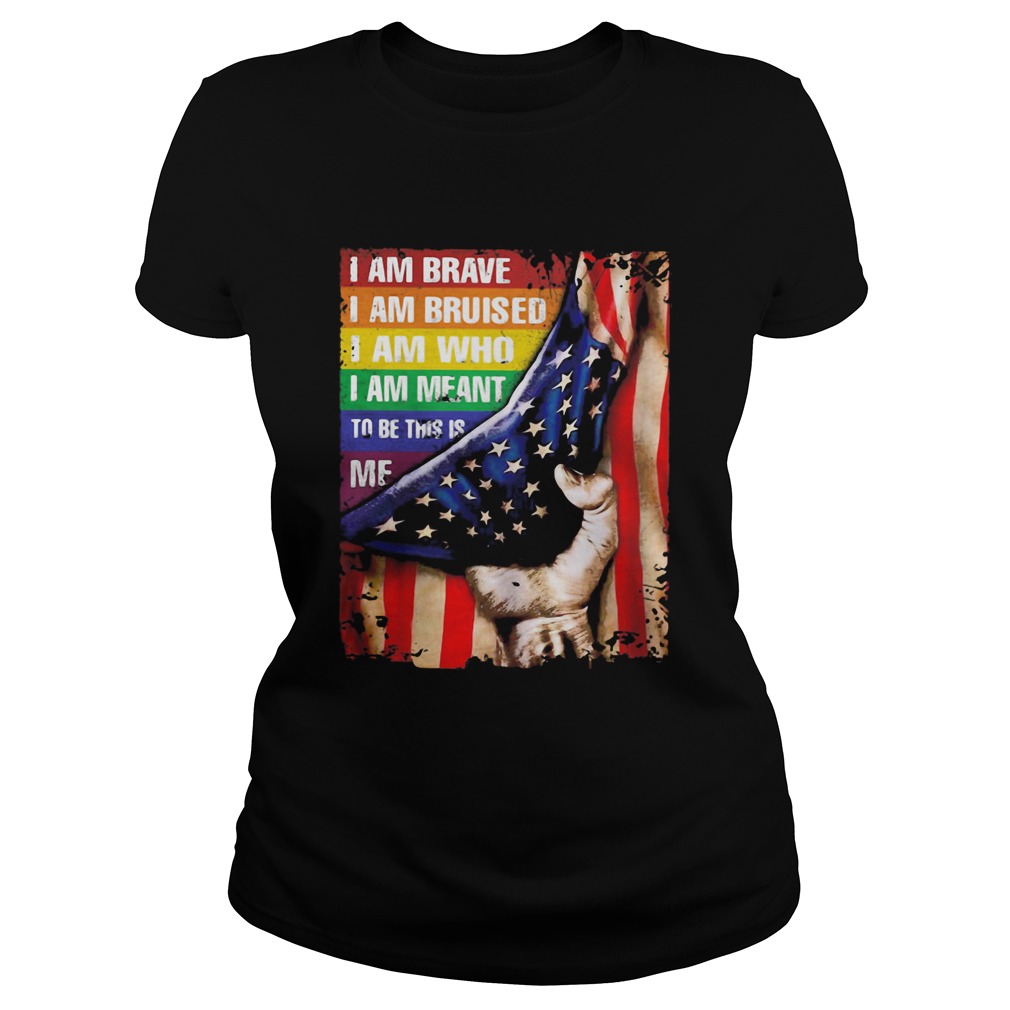 Lgbt i am brave i am bruised i am who i am meant to be this is me american flag independence day sh Classic Ladies