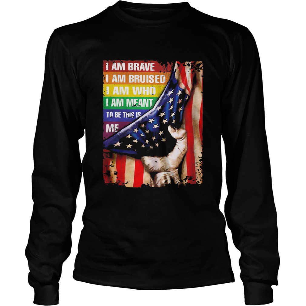 Lgbt i am brave i am bruised i am who i am meant to be this is me american flag independence day sh Long Sleeve