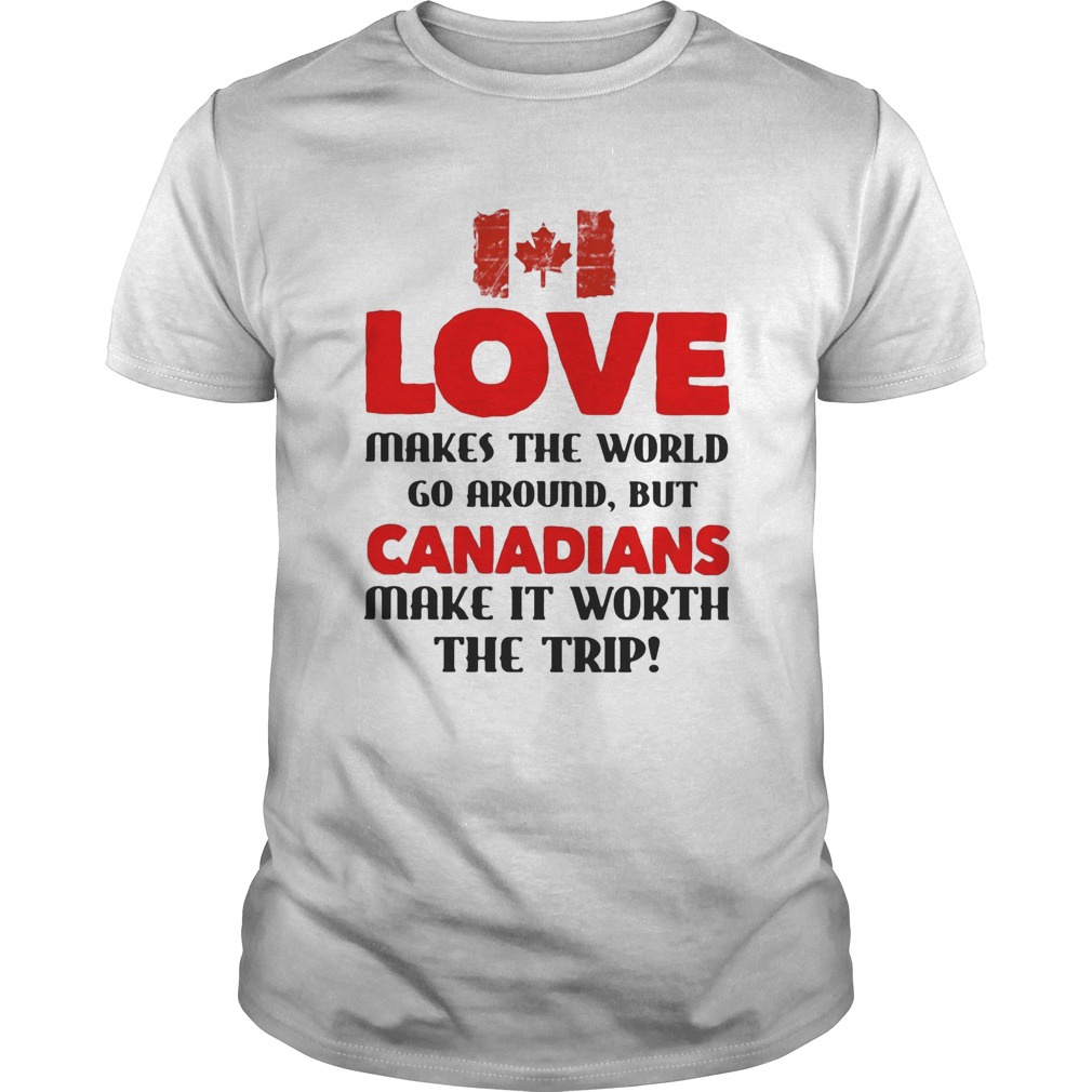 Love makes the world go around but canadians make it worth the trip shirt