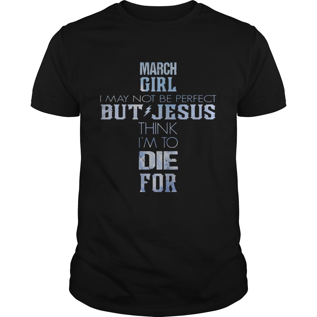 March girl I may not be perfect but Jesus think Im to die for shirt