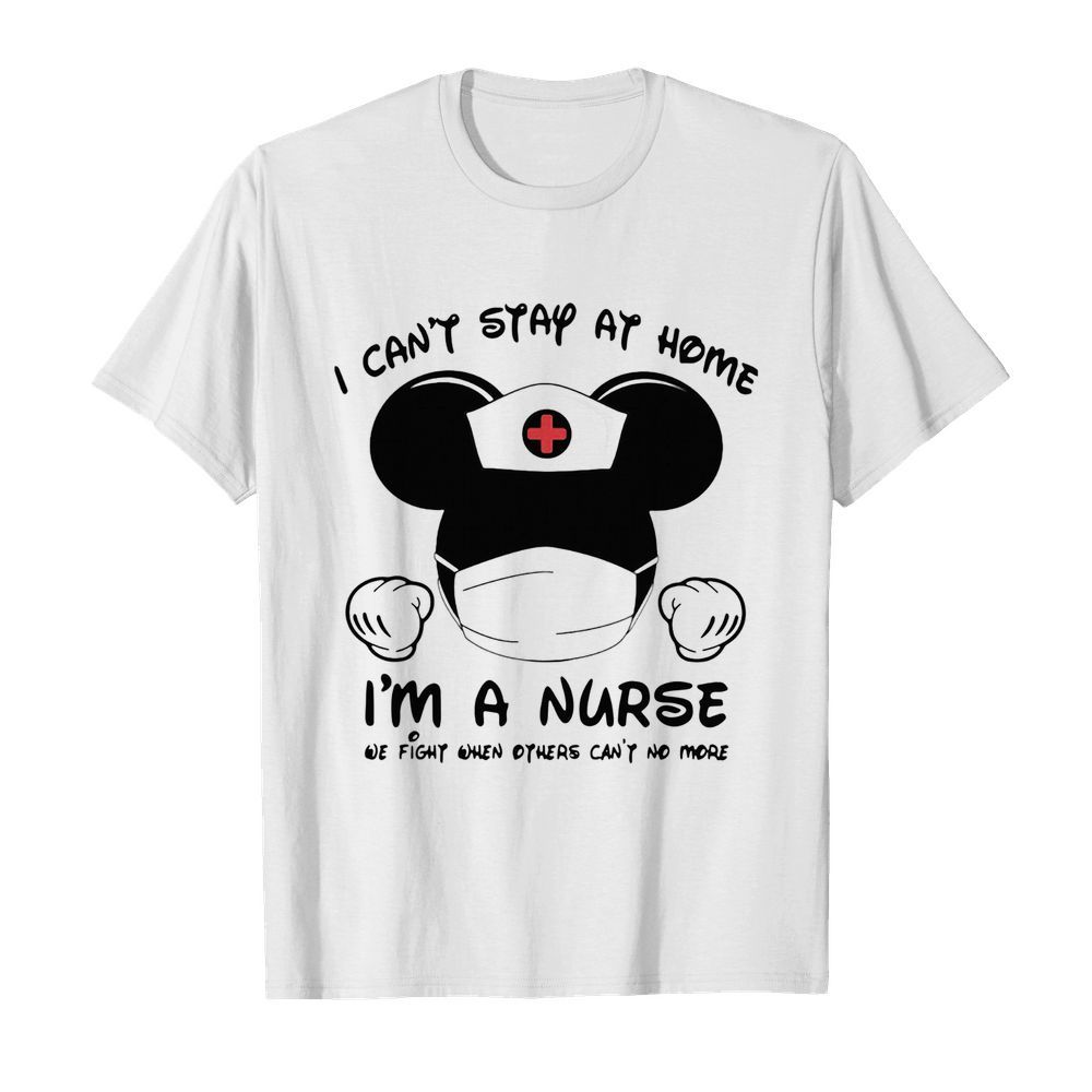 Mickey Mouse Mask I Can’t Stay At Home I’m A Nurse We Fight When Others Can’t No More shirt