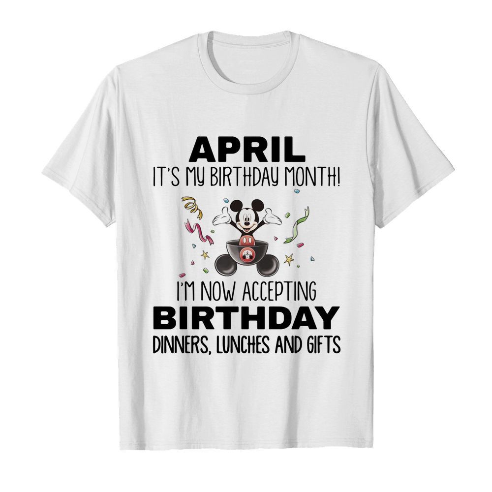 Mickey mouse april it’s my birthday month i’m now accepting birthday dinners lunches and gifts shirt