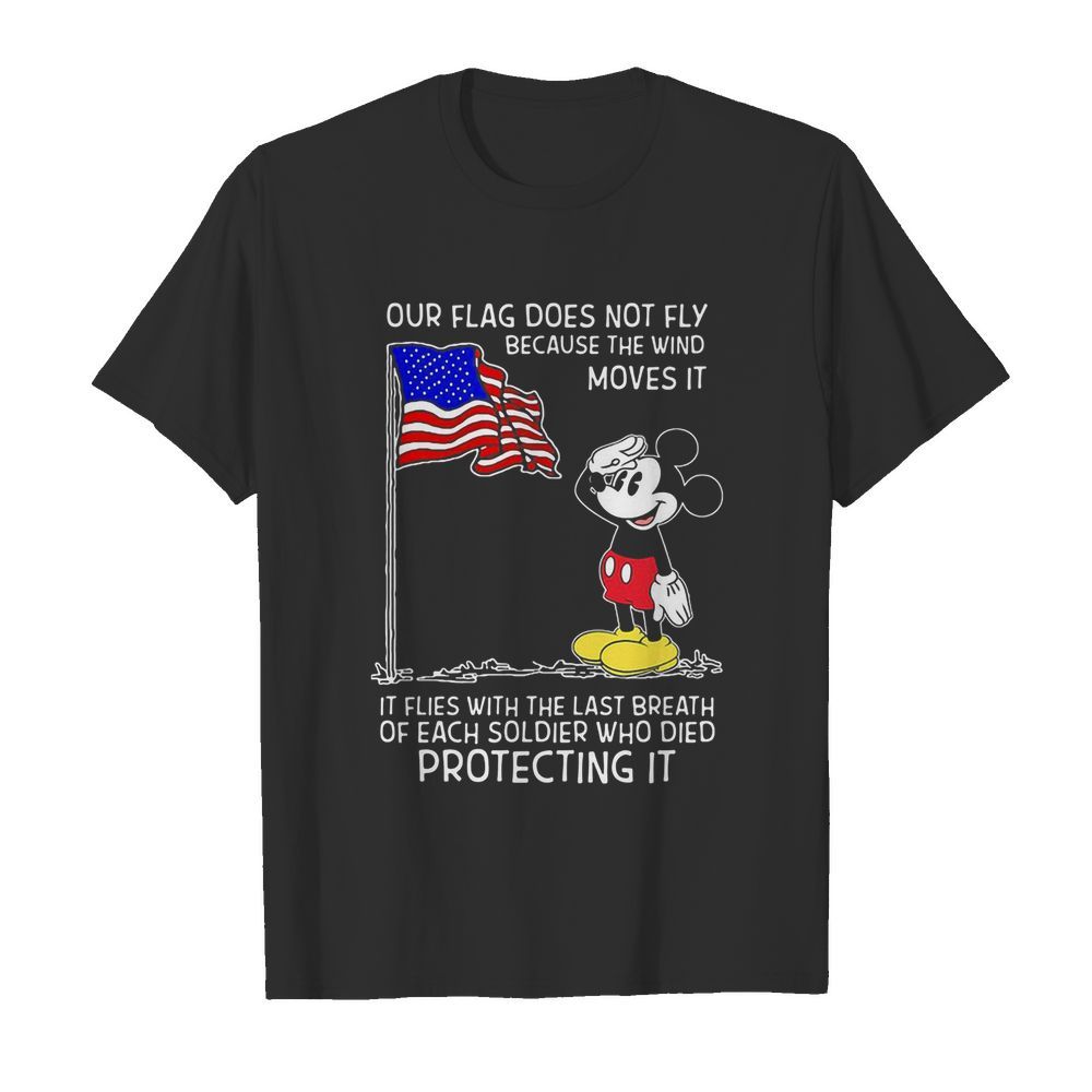 Mickey our flag does not fly because the wind moves it flies with the last breath of each soldier who died protecting it independence day shirt