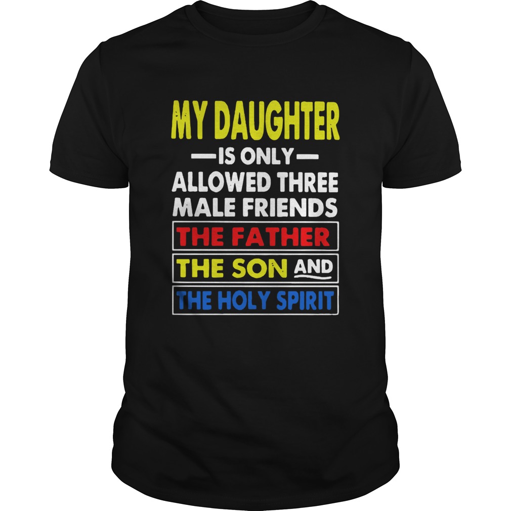 My Daughter Is Only Allowed Three Male Friends The Father The Son And The Holy Spirit shirt