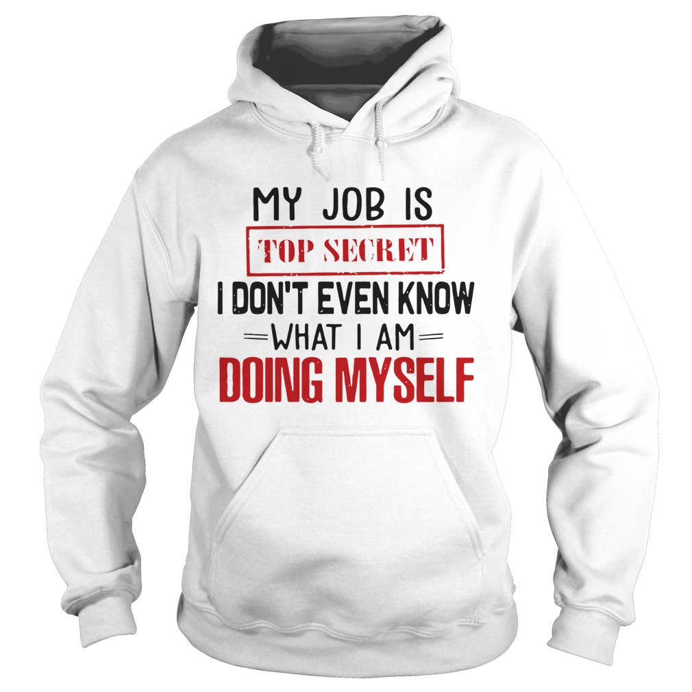 My Job Is Top Secret I Dont Even Know What I Am Doing Myself  Hoodie