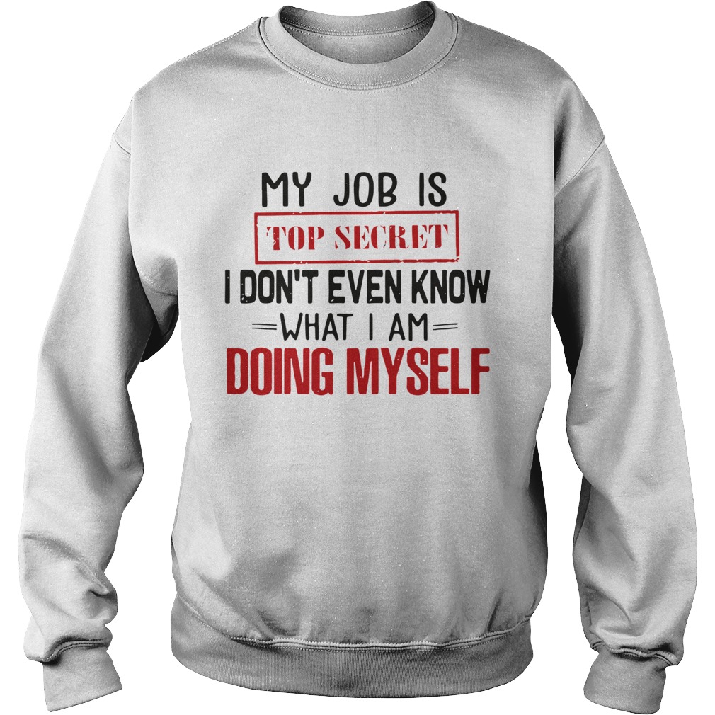 My Job Is Top Secret I Dont Even Know What I Am Doing Myself  Sweatshirt