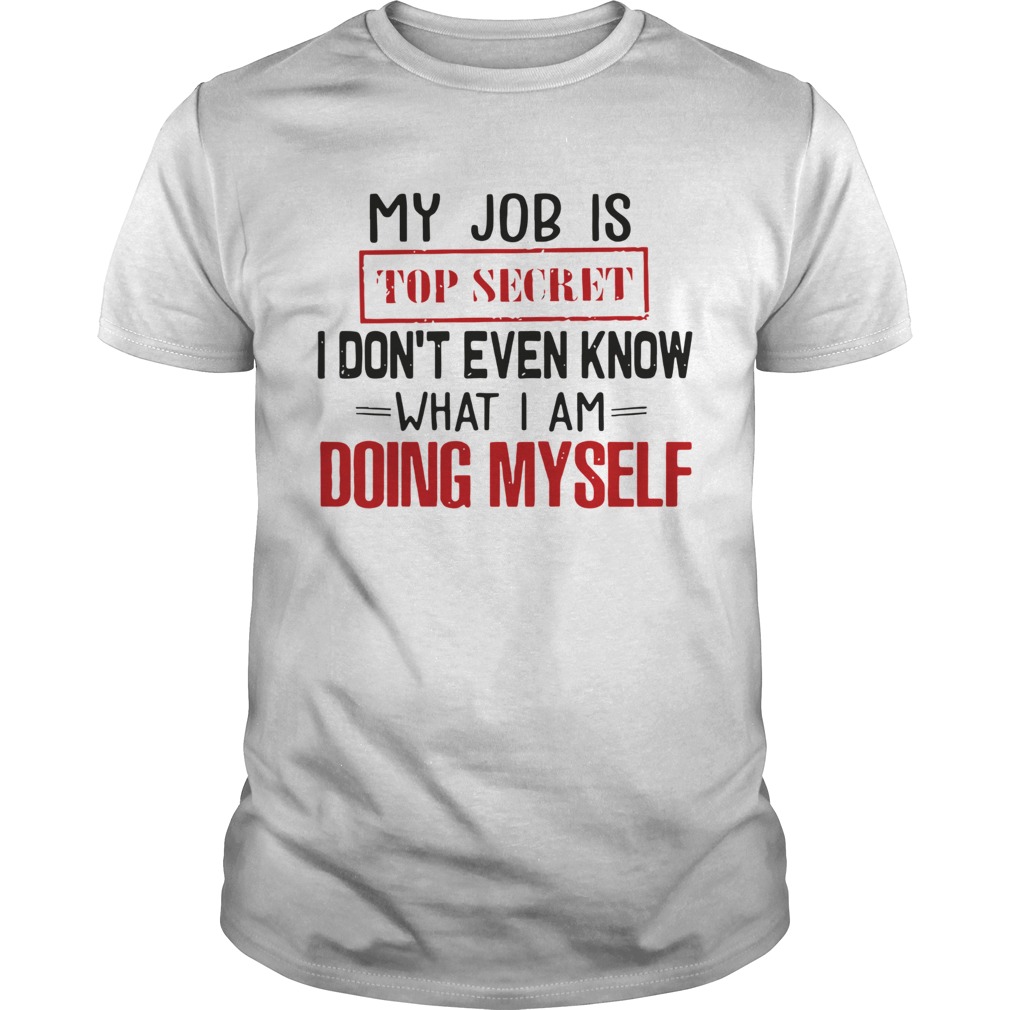 My Job Is Top Secret I Dont Even Know What I Am Doing Myself shirt