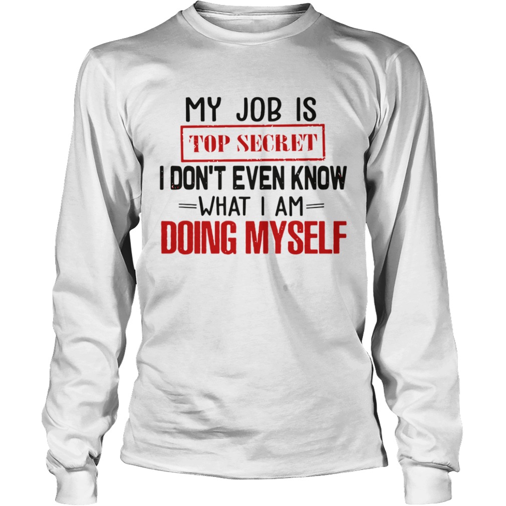 My Job is top secret I dont even know what I am doing my self  Long Sleeve