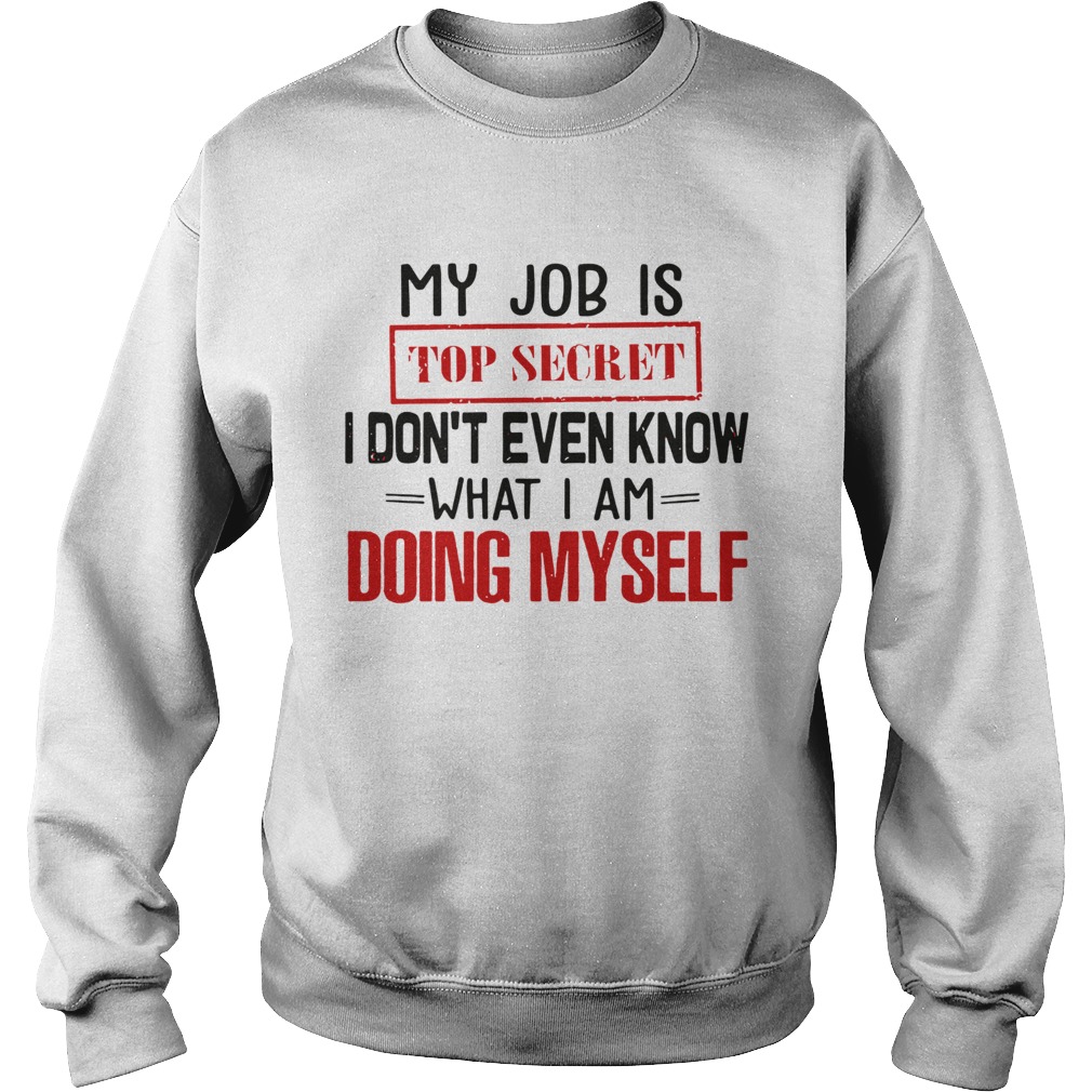 My Job is top secret I dont even know what I am doing my self  Sweatshirt