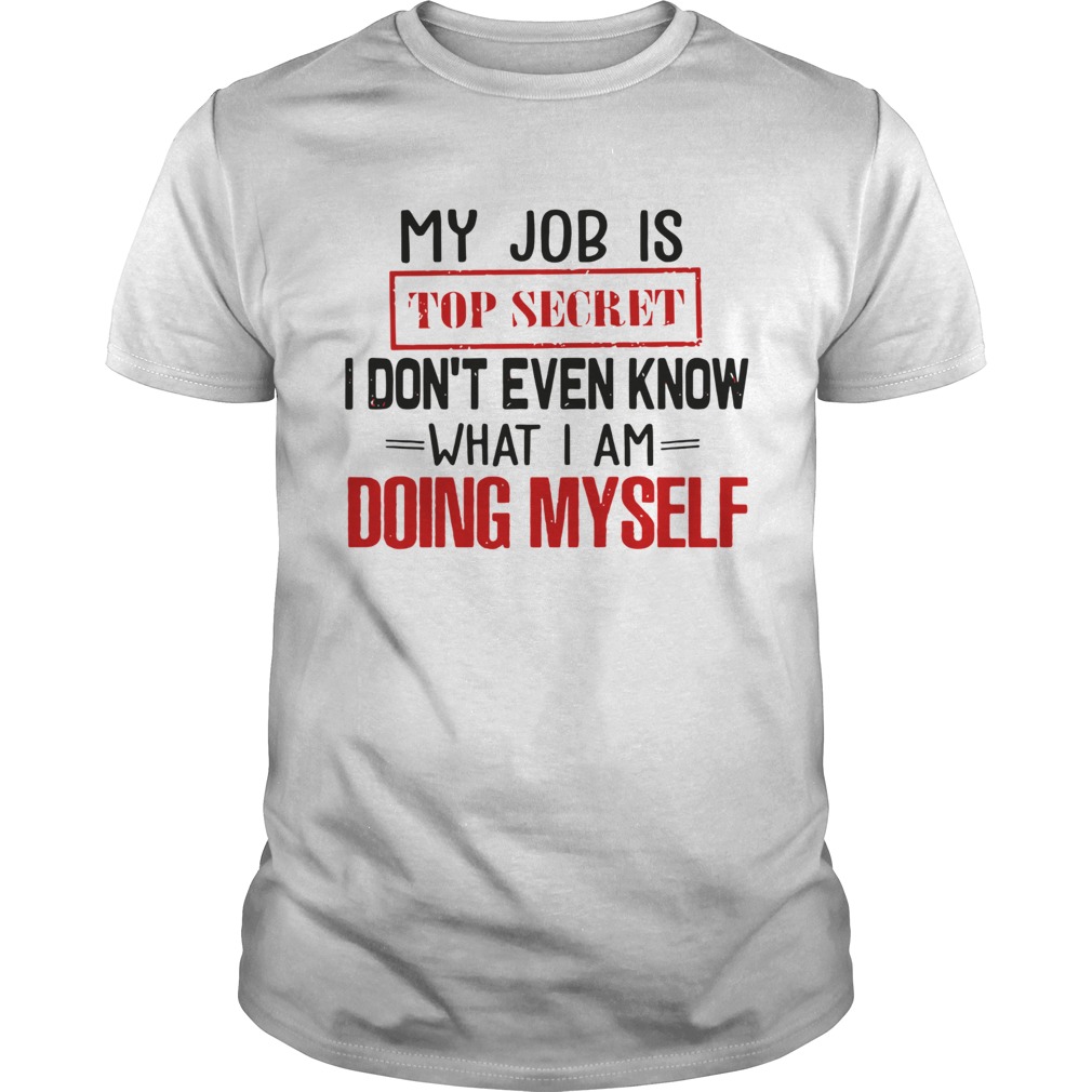 My Job is top secret I dont even know what I am doing my self shirt