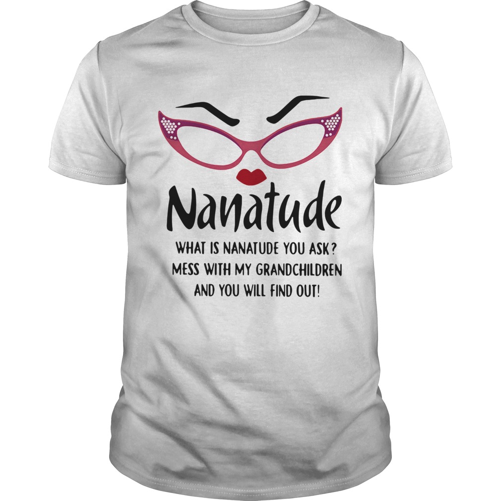 Nanatude What Is Nanatude You Ask Mess With My Grandchildren shirt