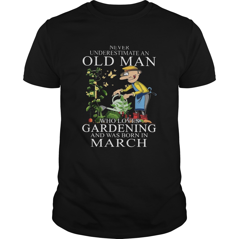 Never Underestimate An Old Man Who Loves Gardening And Was Born In March shirt