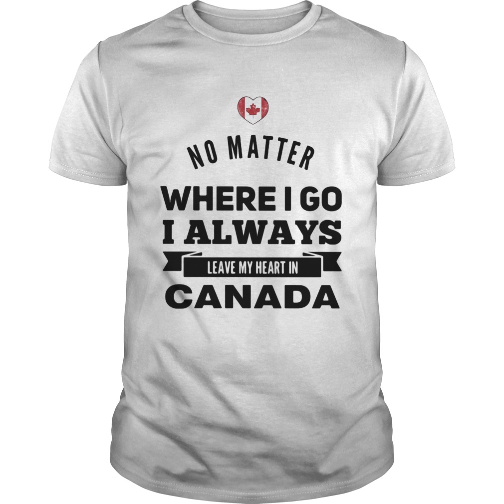 No matter where I go I always leave my heart in canada shirt