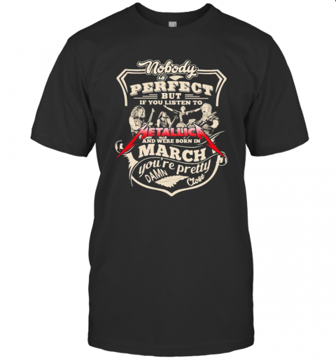 Nobody Is Perfect But If You Listen To Metallica And Were Born In March You'Re Pretty Damn Close T-Shirt