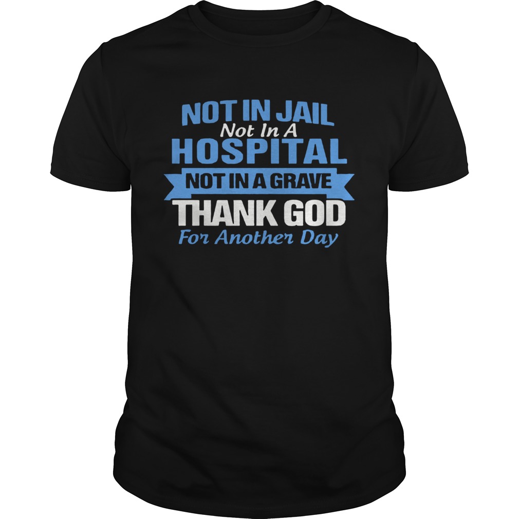 Not In Jail Not In A Hospital Not In A Grave Thank God For Another Day shirt