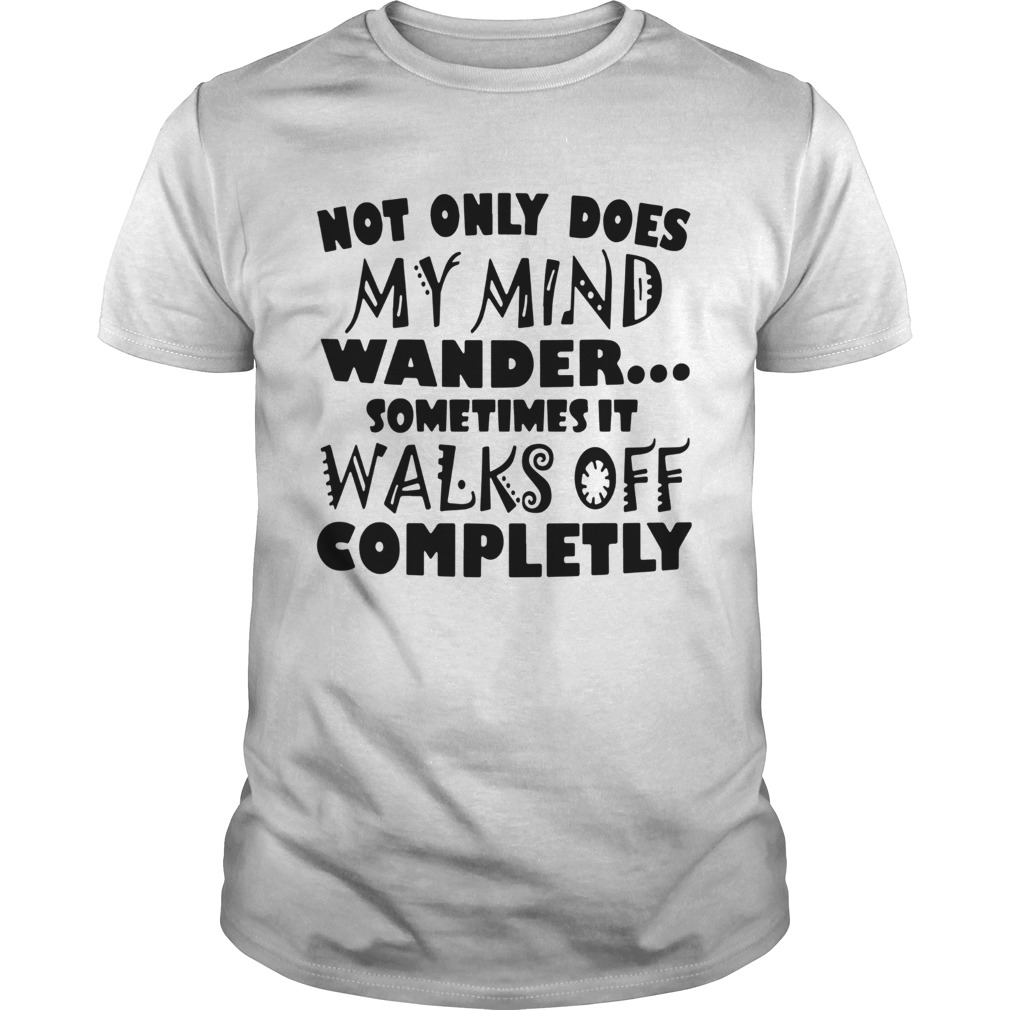 Not Only Does My Mind Wander Sometimes It Walks Off Completely shirt