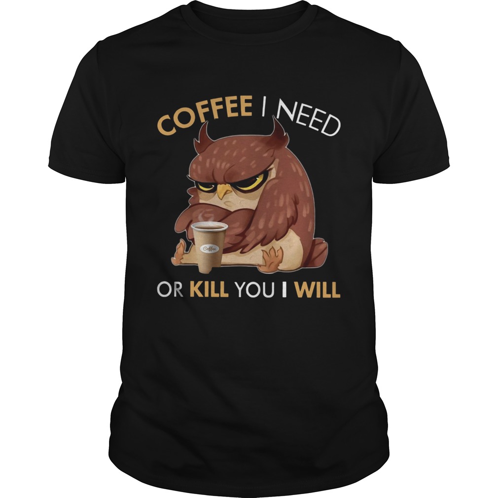 Owl Coffee I Need Or Kill You I Will shirt