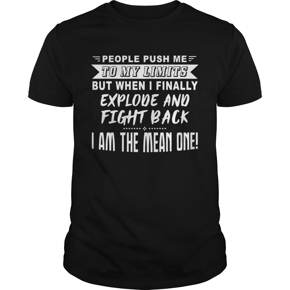 People Push Me To My Limits But When I Finally Explone And Fight Back I Am The Mean One shirt