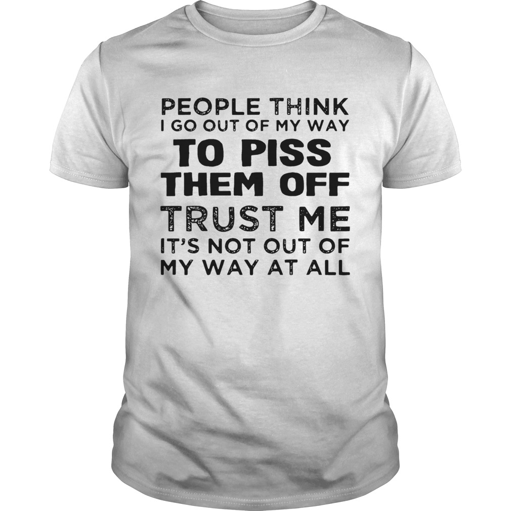 People Think I Go Out Of My Way To Piss Them Off Trust Me shirt