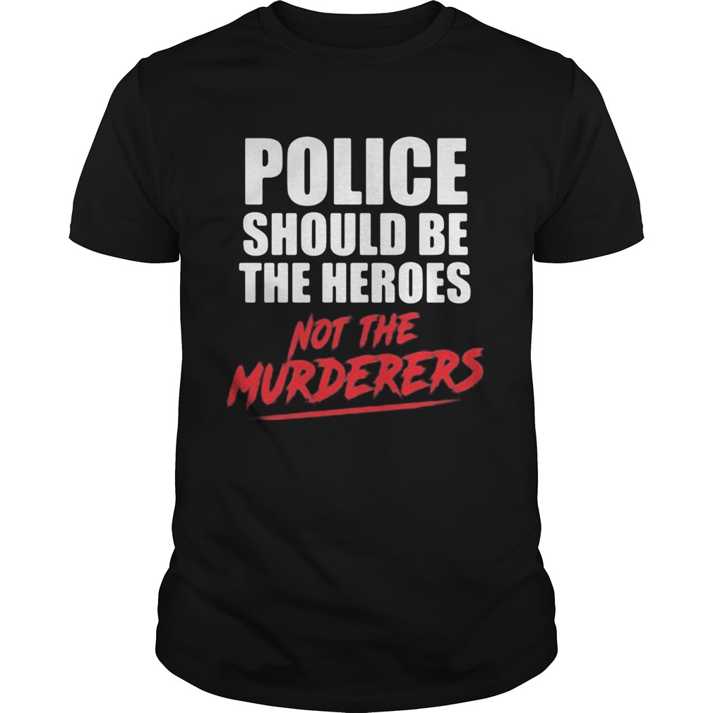 Police should be the heroes not the murderers black lives matter shirt