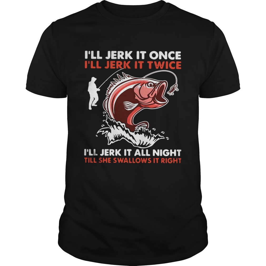 Pretty Ill Jerk It Once Ill Jerk It Twice Ill Jerk It All Night Till She Swallows It Right shirt