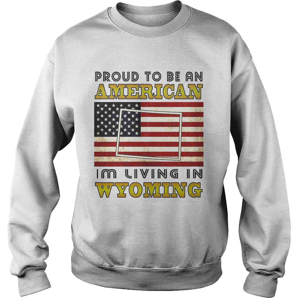 Proud to be an Im living in wyoming American flag veteran Independence day  Sweatshirt