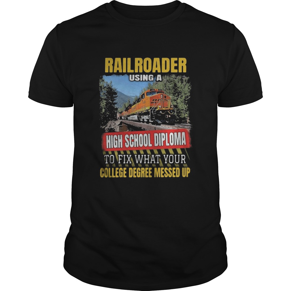 Rail Roader using a high school diploma to fix what your college degree messed up shirt