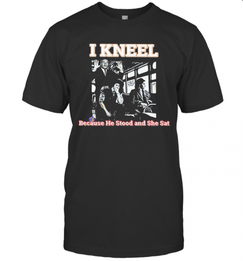 Rosa Parks On Bus I Kneel Because He Stood And She Sat T-Shirt