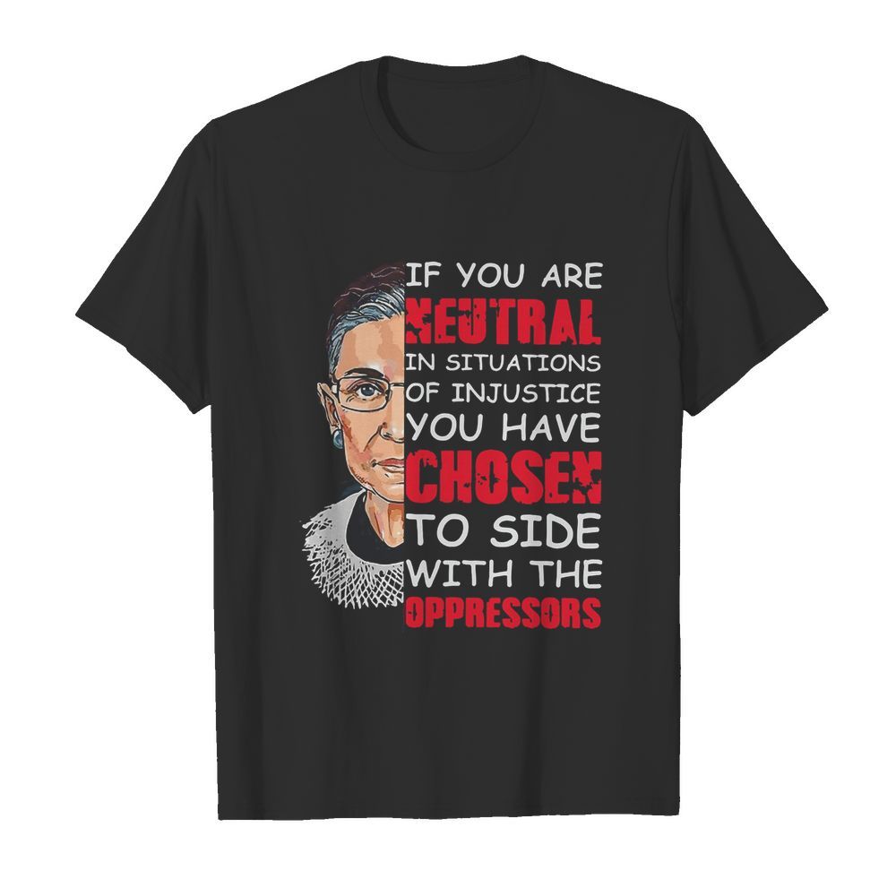 Ruth Bader Ginsburg If You Are Neutral In Situations Of Injustice You Have Chosen The Side Of The Oppressor shirt