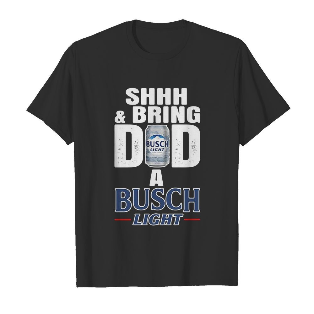 Shhh And Bring Dad A Busch Light shirt