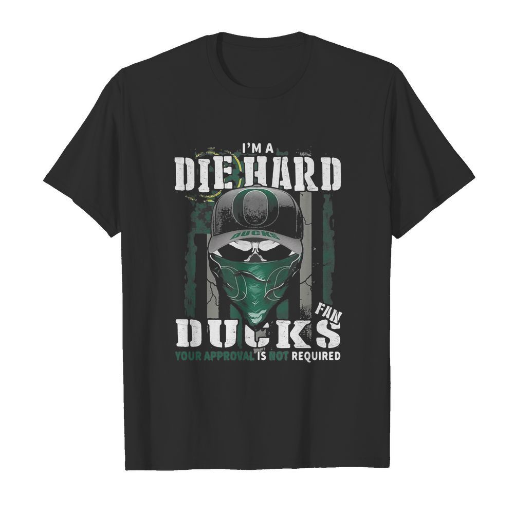 Skull I’m die hard fan oregon ducks your approval is not required american flag independence day shirt