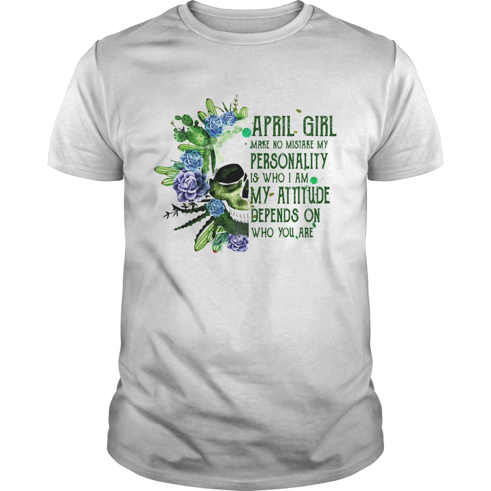 Skull cactus april girl make no mistake my personality is who i am my attitude depends on who you a