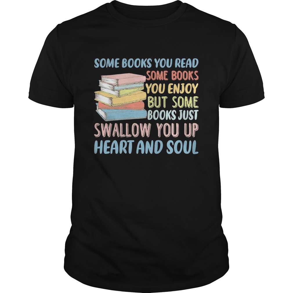 Some Books You Read Somw Books You Enjoy But Somw Books Jush Swallow You Up Heart And Soul shirt