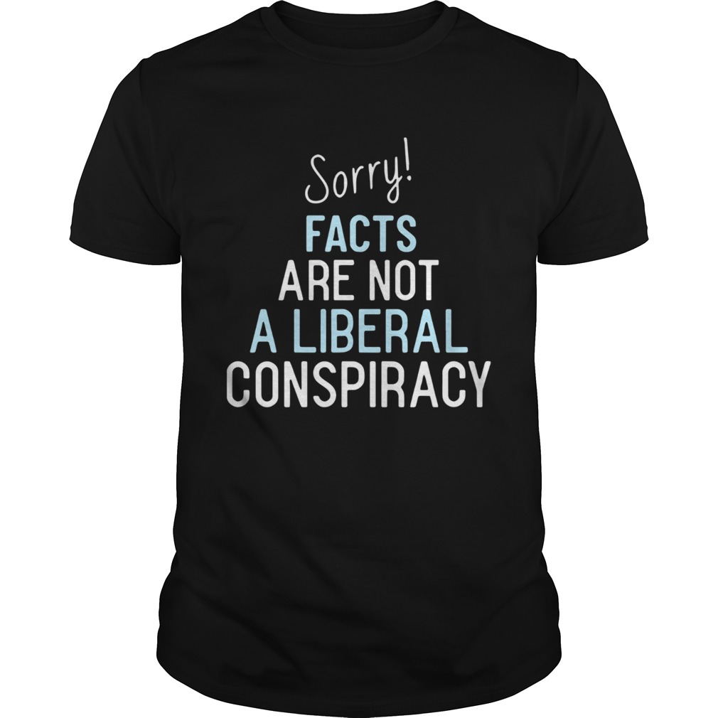 Sorry Facts Are Not A Liberal Conspiracy shirt