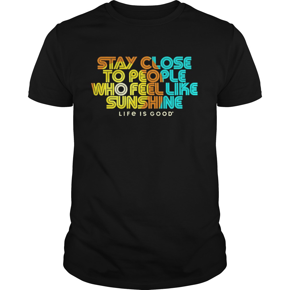 Stay Close To People Who Feel Like Sunshine Life If Good shirt