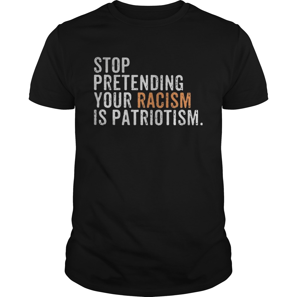 Stop pretending your racism is patriotism yellow shirt