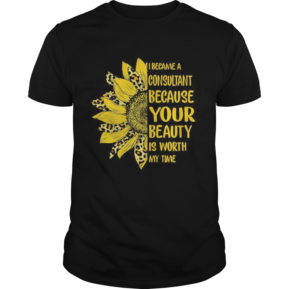 Sunflower I became a consultant because your beauty is worth my time shirt