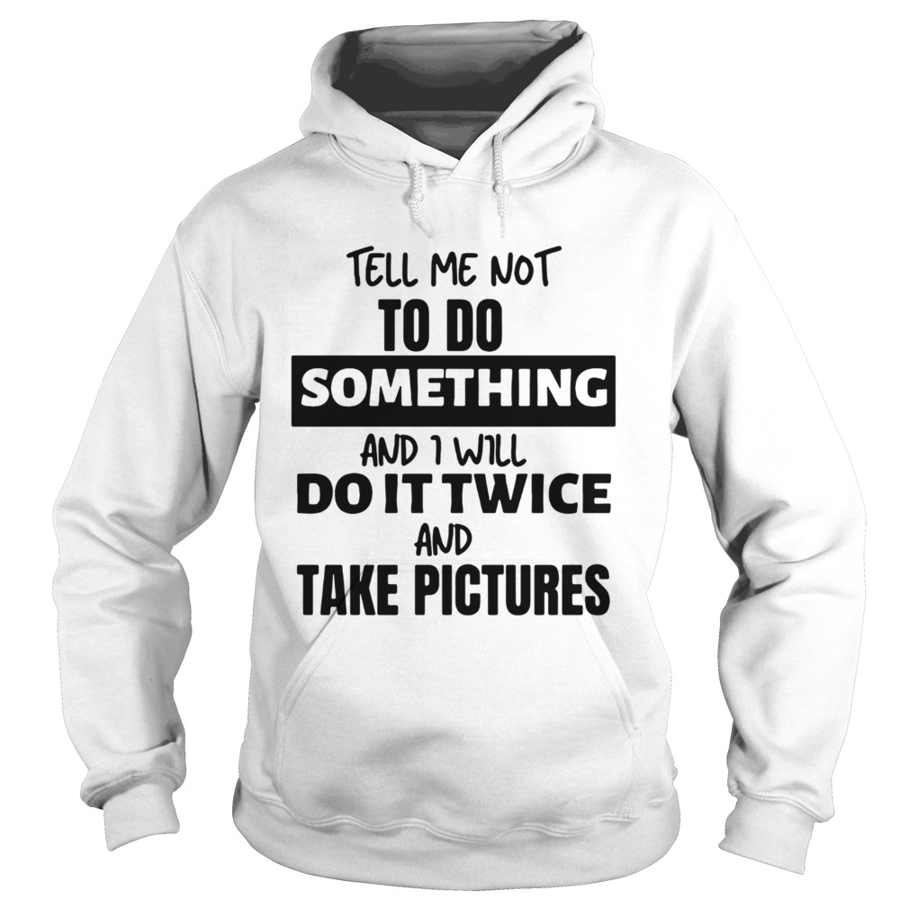 Tell Me Not To Do Something And I Will Do It Twice And Take Pictures  Hoodie