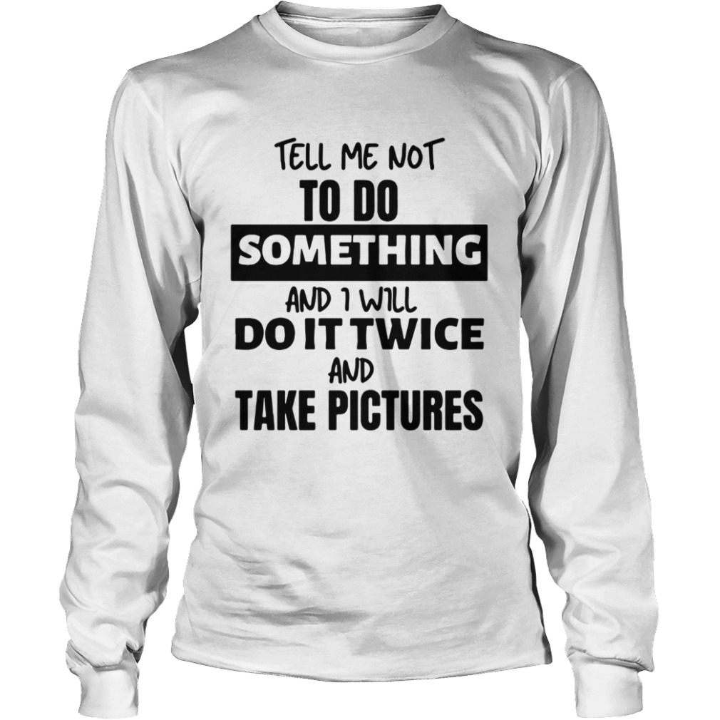 Tell Me Not To Do Something And I Will Do It Twice And Take Pictures  Long Sleeve