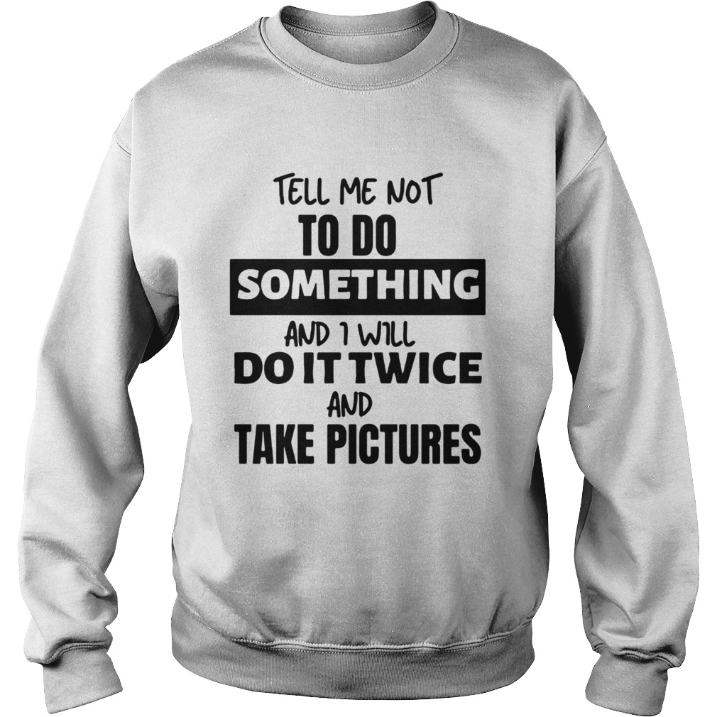 Tell Me Not To Do Something And I Will Do It Twice And Take Pictures  Sweatshirt