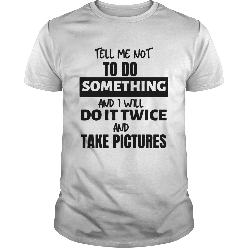 Tell Me Not To Do Something And I Will Do It Twice And Take Pictures shirt