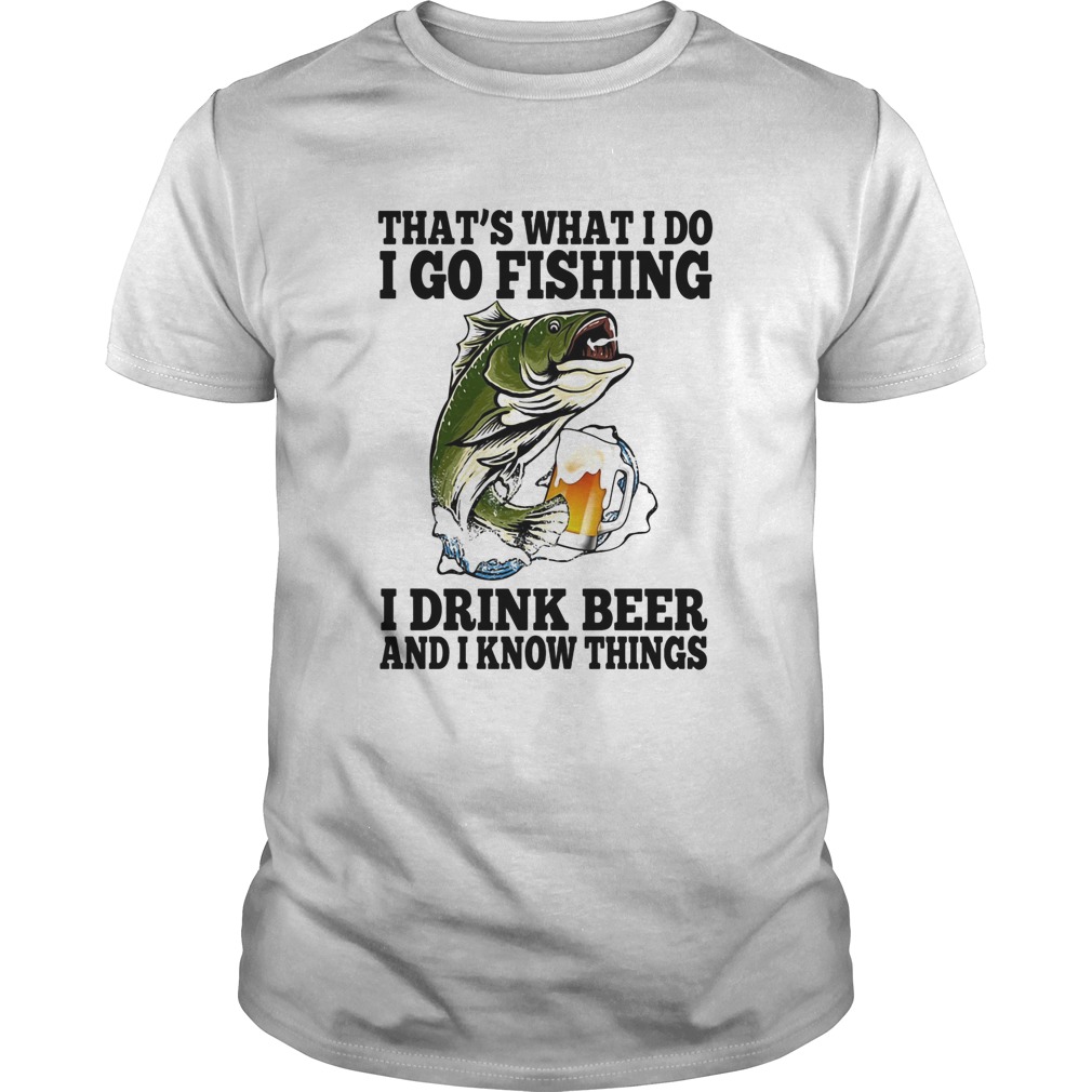 Thats What I Do I Go Fishing I Drink Beer And I Know Things Carpe shirt